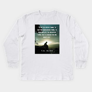 T.S. Eliot quote: To do the useful thing, to say the courageous thing, to contemplate the beautiful thing: that is enough for one man's life. Kids Long Sleeve T-Shirt